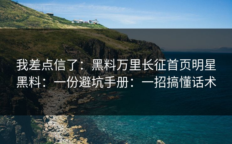 我差点信了：黑料万里长征首页明星黑料：一份避坑手册：一招搞懂话术
