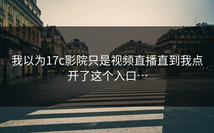 我以为17c影院只是视频直播直到我点开了这个入口…