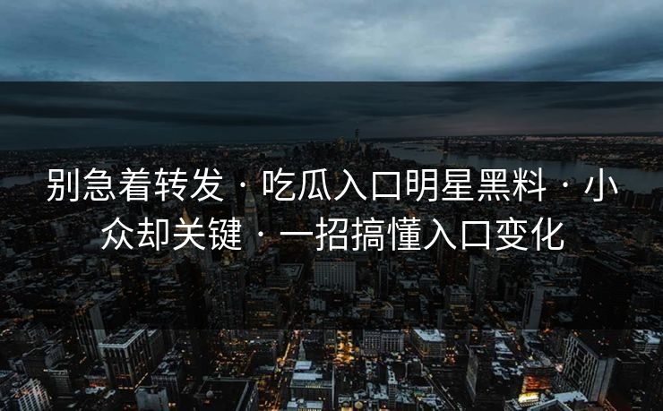 别急着转发 · 吃瓜入口明星黑料 · 小众却关键 · 一招搞懂入口变化