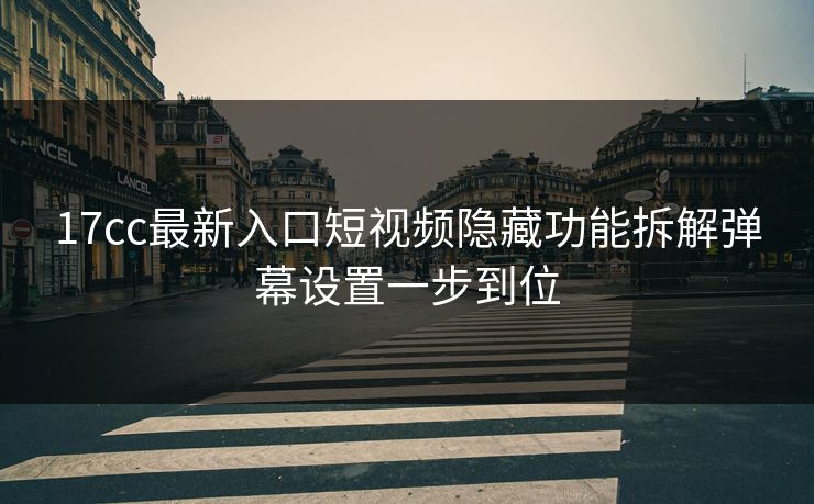 17cc最新入口短视频隐藏功能拆解弹幕设置一步到位