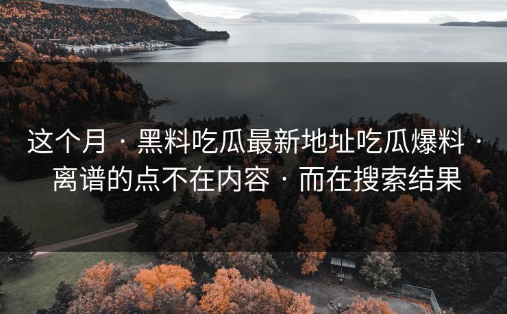 这个月 · 黑料吃瓜最新地址吃瓜爆料 · 离谱的点不在内容 · 而在搜索结果