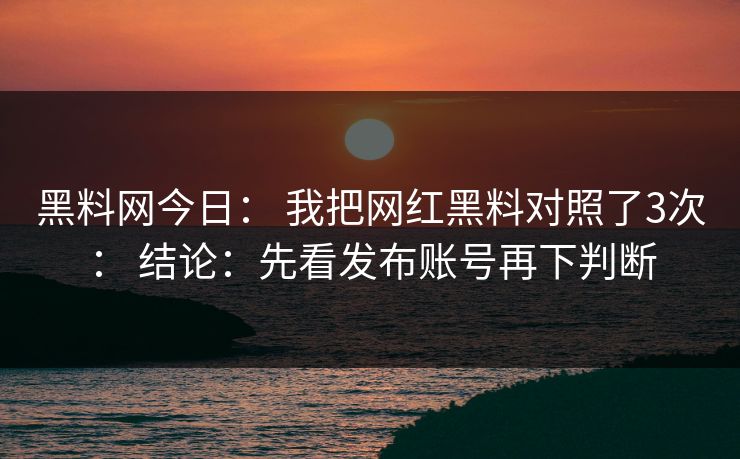 黑料网今日： 我把网红黑料对照了3次： 结论：先看发布账号再下判断