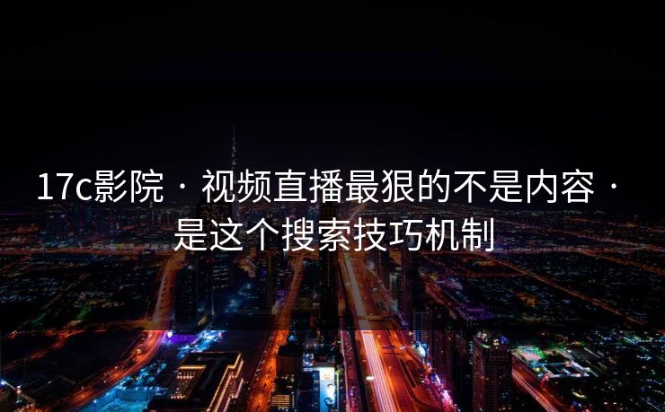 17c影院 · 视频直播最狠的不是内容 · 是这个搜索技巧机制
