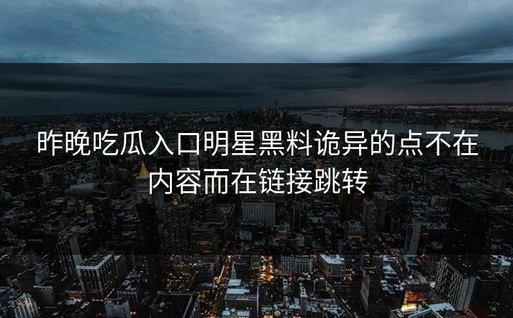 昨晚吃瓜入口明星黑料诡异的点不在内容而在链接跳转