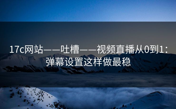 17c网站——吐槽——视频直播从0到1：弹幕设置这样做最稳