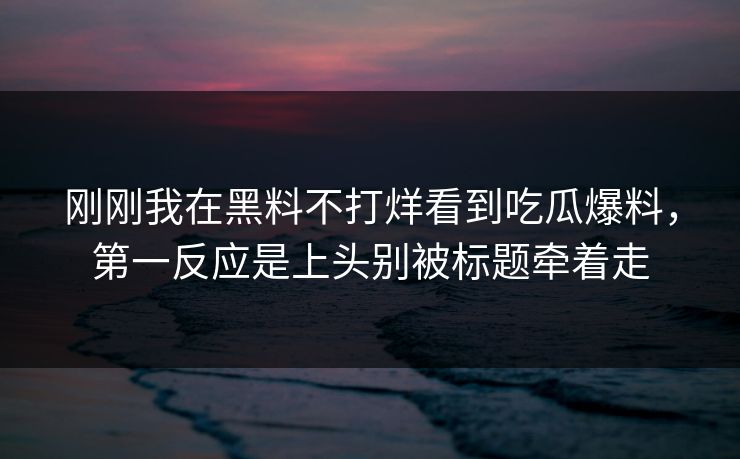 刚刚我在黑料不打烊看到吃瓜爆料，第一反应是上头别被标题牵着走