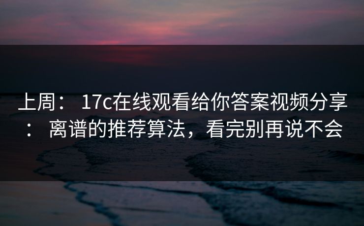 上周： 17c在线观看给你答案视频分享： 离谱的推荐算法，看完别再说不会