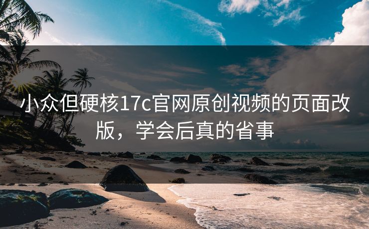 小众但硬核17c官网原创视频的页面改版，学会后真的省事