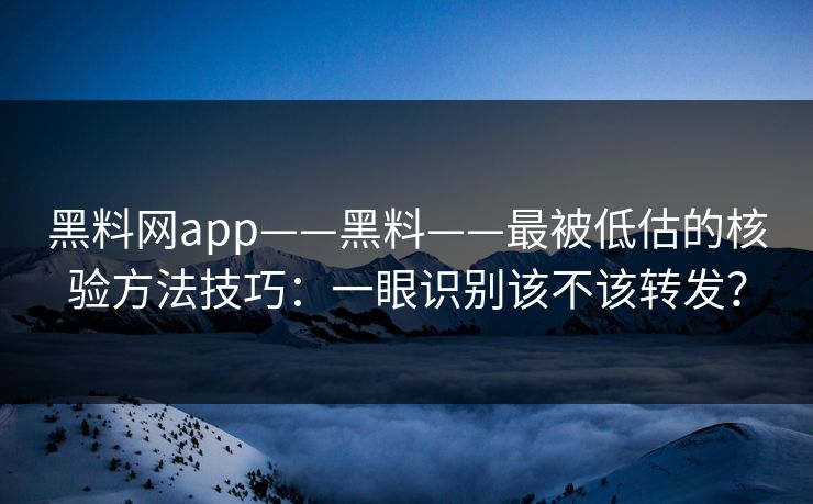 黑料网app——黑料——最被低估的核验方法技巧：一眼识别该不该转发？