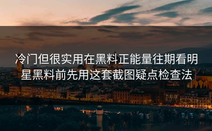 冷门但很实用在黑料正能量往期看明星黑料前先用这套截图疑点检查法