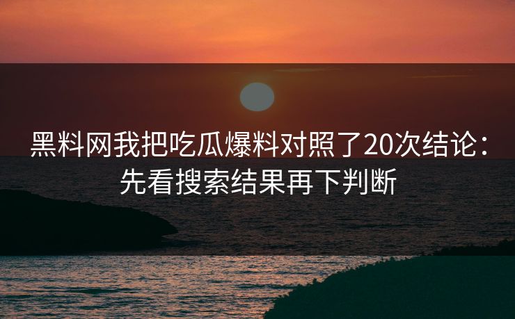 黑料网我把吃瓜爆料对照了20次结论：先看搜索结果再下判断