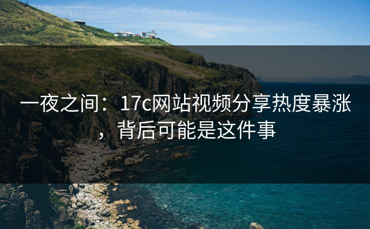 一夜之间：17c网站视频分享热度暴涨，背后可能是这件事