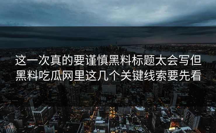 这一次真的要谨慎黑料标题太会写但黑料吃瓜网里这几个关键线索要先看