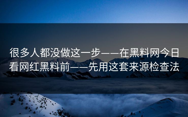很多人都没做这一步——在黑料网今日看网红黑料前——先用这套来源检查法