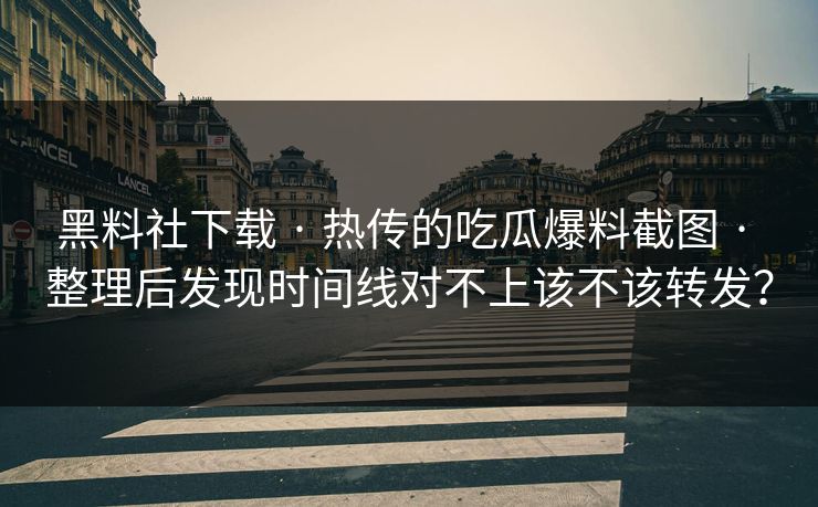 黑料社下载 · 热传的吃瓜爆料截图 · 整理后发现时间线对不上该不该转发？