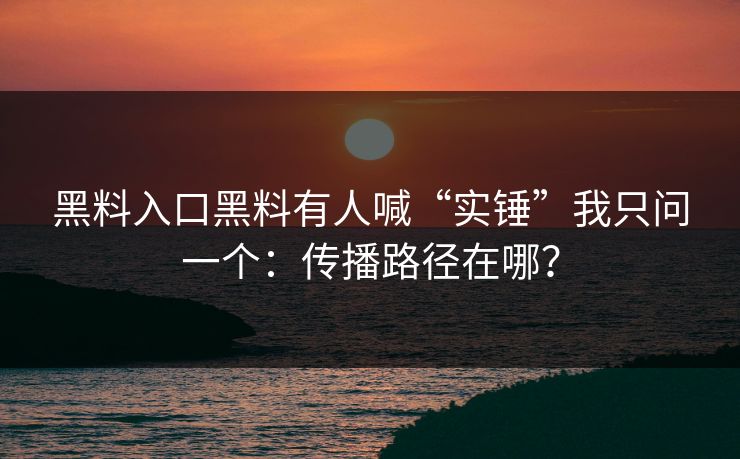 黑料入口黑料有人喊“实锤”我只问一个：传播路径在哪？