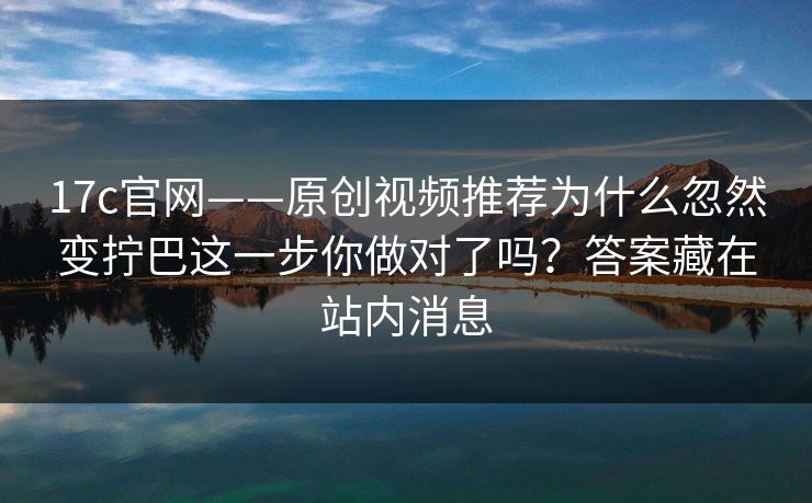 17c官网——原创视频推荐为什么忽然变拧巴这一步你做对了吗？答案藏在站内消息