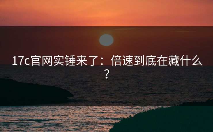 17c官网实锤来了：倍速到底在藏什么？