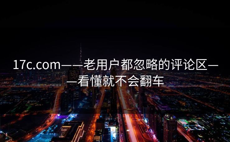 17c.com——老用户都忽略的评论区——看懂就不会翻车