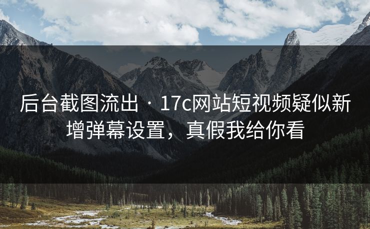 后台截图流出 · 17c网站短视频疑似新增弹幕设置，真假我给你看