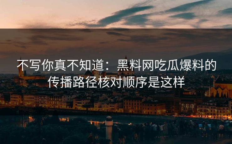 不写你真不知道：黑料网吃瓜爆料的传播路径核对顺序是这样