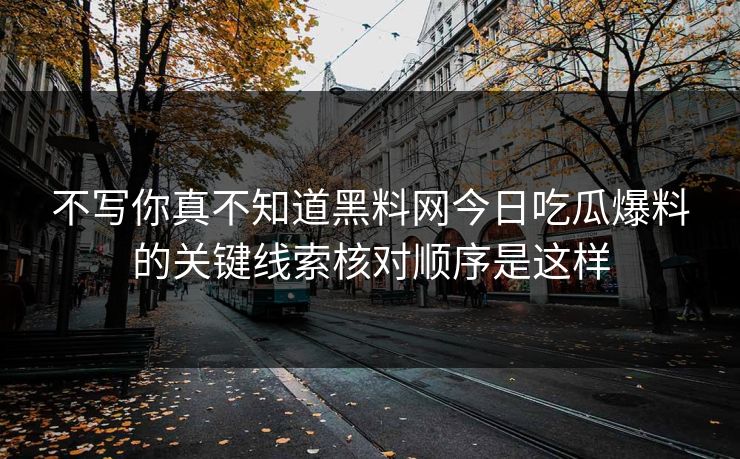 不写你真不知道黑料网今日吃瓜爆料的关键线索核对顺序是这样