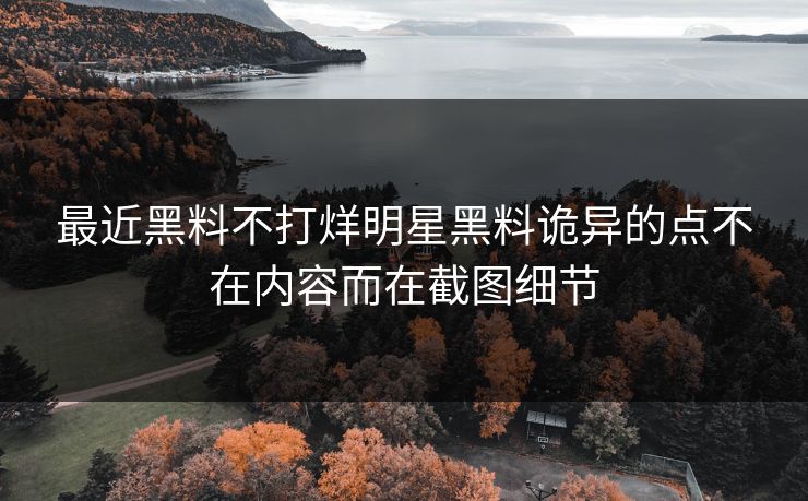 最近黑料不打烊明星黑料诡异的点不在内容而在截图细节