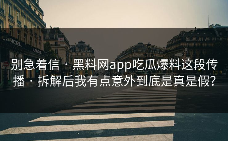 别急着信 · 黑料网app吃瓜爆料这段传播 · 拆解后我有点意外到底是真是假？
