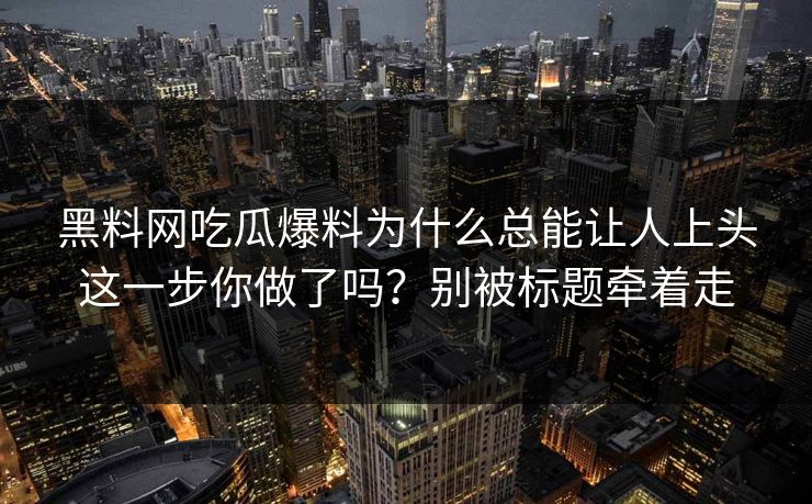 黑料网吃瓜爆料为什么总能让人上头这一步你做了吗？别被标题牵着走