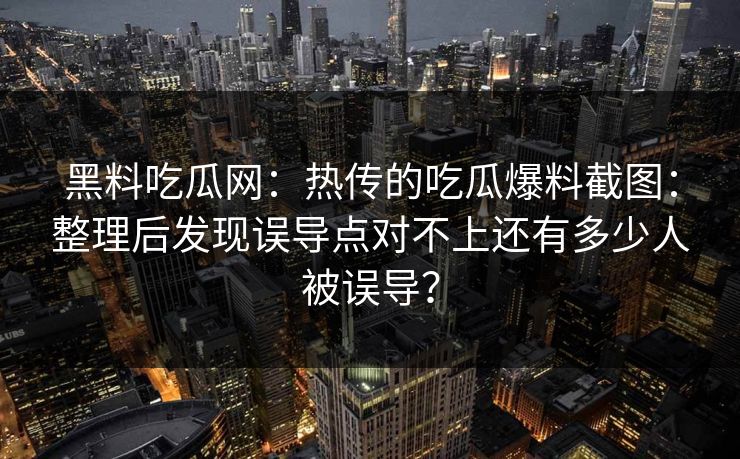 黑料吃瓜网：热传的吃瓜爆料截图：整理后发现误导点对不上还有多少人被误导？