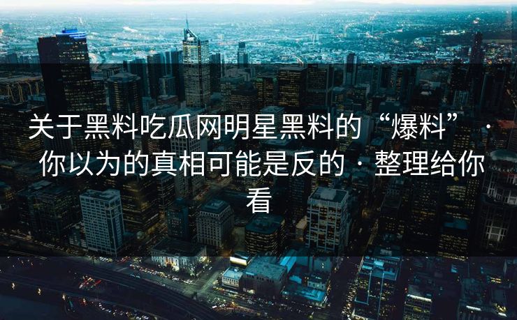 关于黑料吃瓜网明星黑料的“爆料” · 你以为的真相可能是反的 · 整理给你看