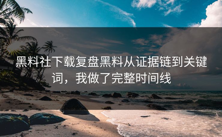 黑料社下载复盘黑料从证据链到关键词，我做了完整时间线