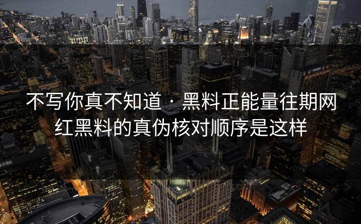 不写你真不知道 · 黑料正能量往期网红黑料的真伪核对顺序是这样
