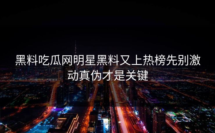 黑料吃瓜网明星黑料又上热榜先别激动真伪才是关键