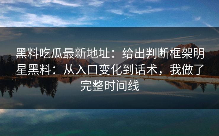 黑料吃瓜最新地址：给出判断框架明星黑料：从入口变化到话术，我做了完整时间线