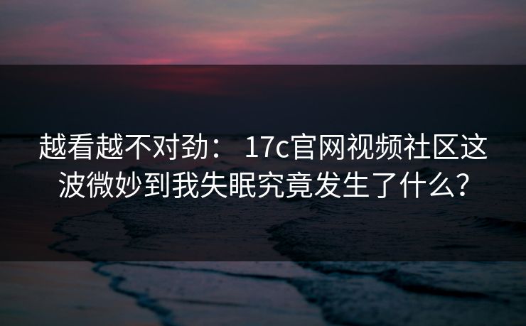 越看越不对劲： 17c官网视频社区这波微妙到我失眠究竟发生了什么？