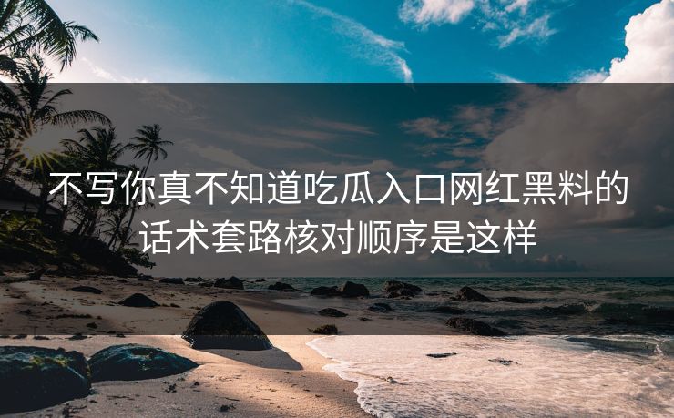 不写你真不知道吃瓜入口网红黑料的话术套路核对顺序是这样