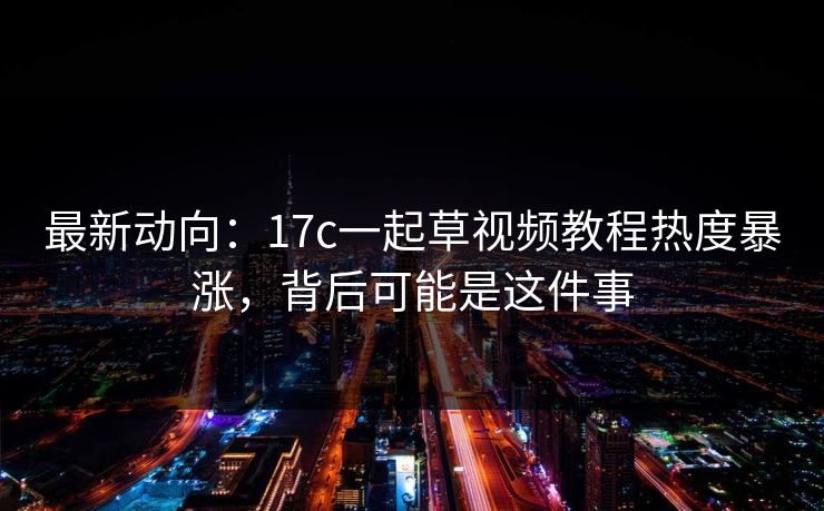 最新动向：17c一起草视频教程热度暴涨，背后可能是这件事