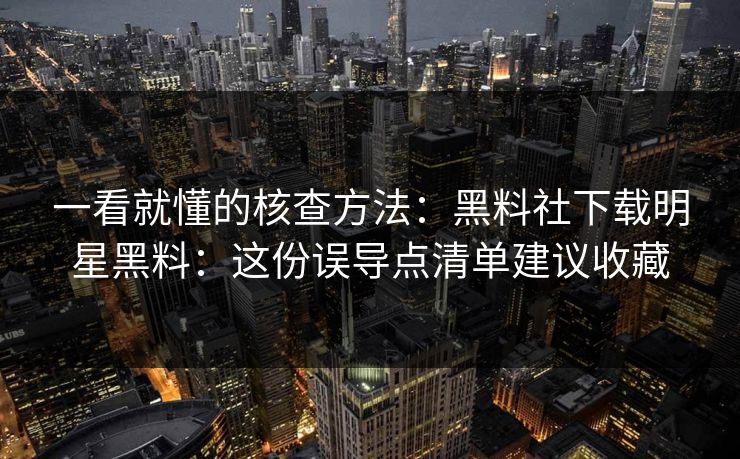 一看就懂的核查方法：黑料社下载明星黑料：这份误导点清单建议收藏
