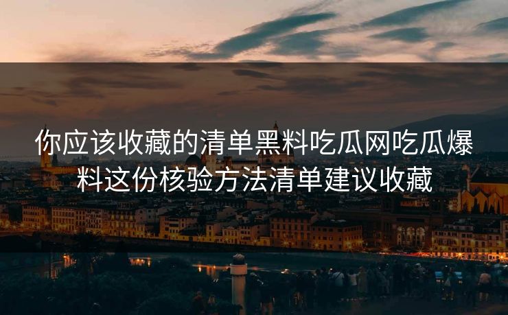 你应该收藏的清单黑料吃瓜网吃瓜爆料这份核验方法清单建议收藏