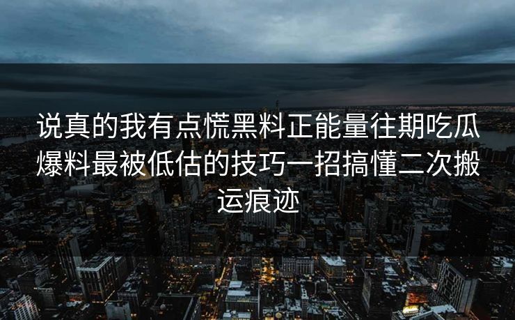 说真的我有点慌黑料正能量往期吃瓜爆料最被低估的技巧一招搞懂二次搬运痕迹