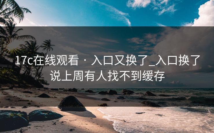17c在线观看 · 入口又换了_入口换了说上周有人找不到缓存