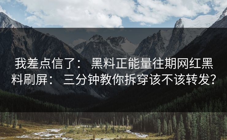 我差点信了： 黑料正能量往期网红黑料刷屏： 三分钟教你拆穿该不该转发？
