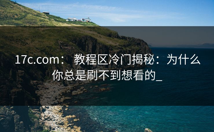17c.com： 教程区冷门揭秘：为什么你总是刷不到想看的_