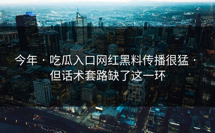 今年 · 吃瓜入口网红黑料传播很猛 · 但话术套路缺了这一环