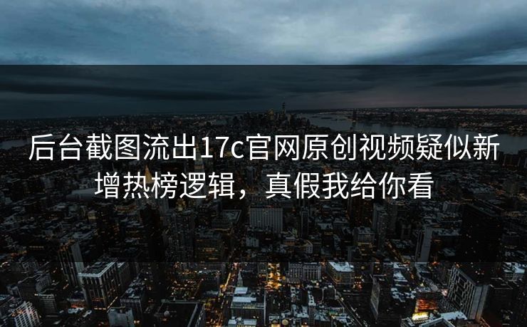 后台截图流出17c官网原创视频疑似新增热榜逻辑，真假我给你看