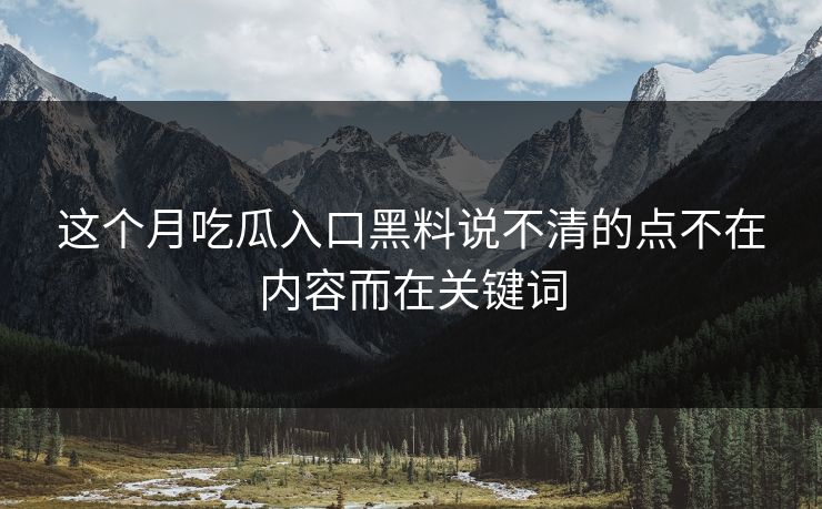 这个月吃瓜入口黑料说不清的点不在内容而在关键词