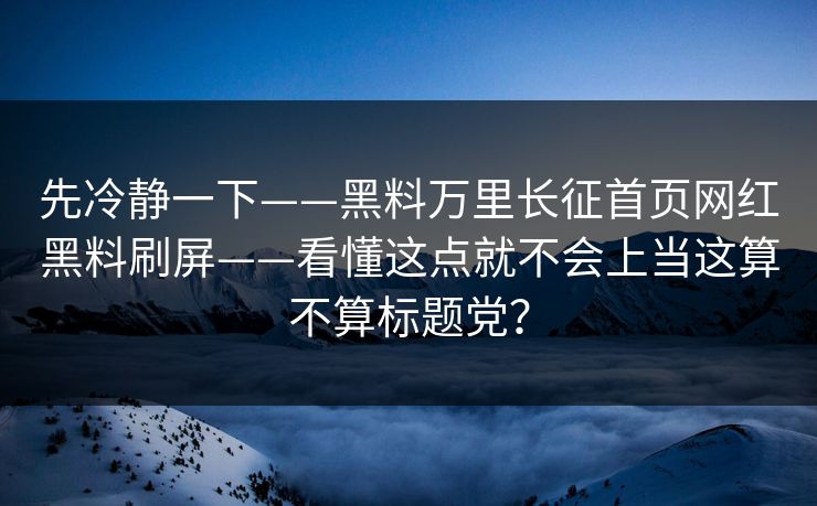 先冷静一下——黑料万里长征首页网红黑料刷屏——看懂这点就不会上当这算不算标题党？