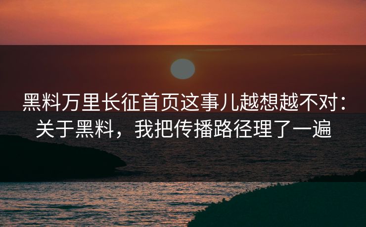 黑料万里长征首页这事儿越想越不对：关于黑料，我把传播路径理了一遍