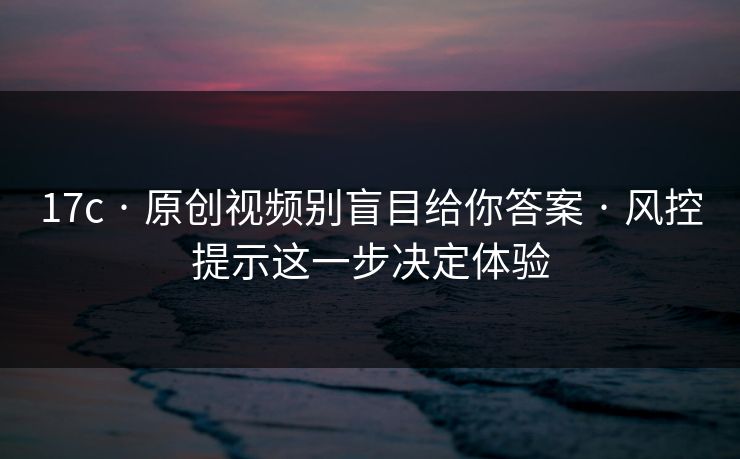 17c · 原创视频别盲目给你答案 · 风控提示这一步决定体验